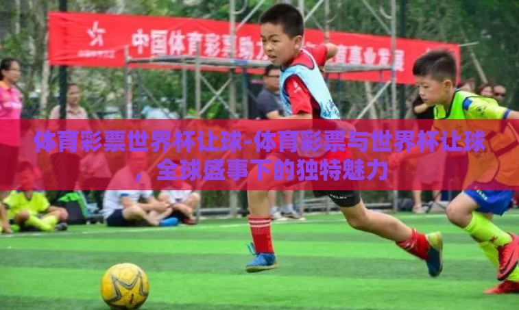 体育彩票世界杯让球-体育彩票与世界杯让球，全球盛事下的独特魅力