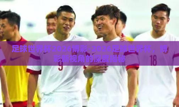 足球世界杯2026博彩-2026足球世界杯,博彩新视角的深度揭秘 足球世界杯2026博彩-2026足球世界杯,博彩新视角的深度揭秘