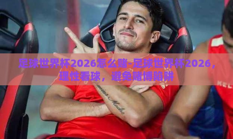 足球世界杯2026怎么赌-足球世界杯2026，理性看球，避免赌博陷阱
