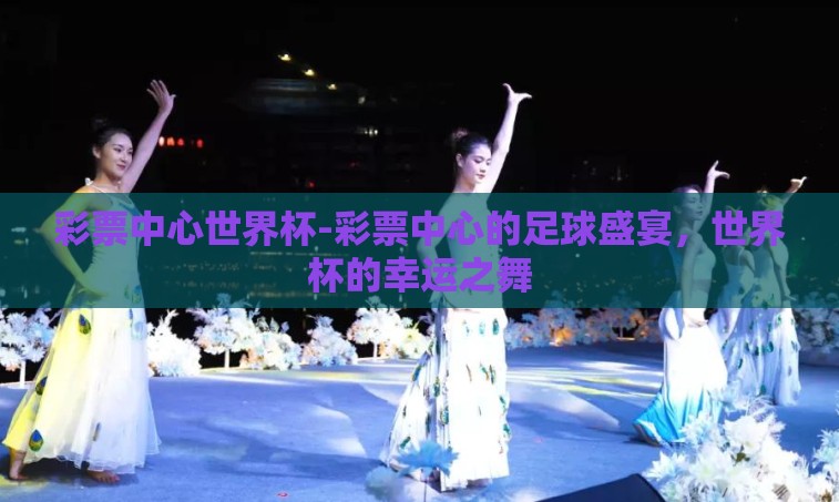 彩票中心世界杯-彩票中心的足球盛宴，世界杯的幸运之舞