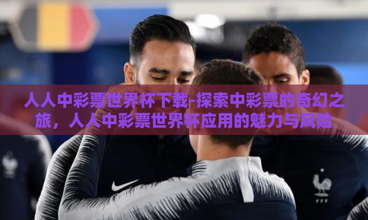 人人中彩票世界杯下载-探索中彩票的奇幻之旅,人人中彩票世界杯应用的魅力与风险 人人中彩票世界杯下载-探索中彩票的奇幻之旅,人人中彩票世界杯应用的魅力与风险