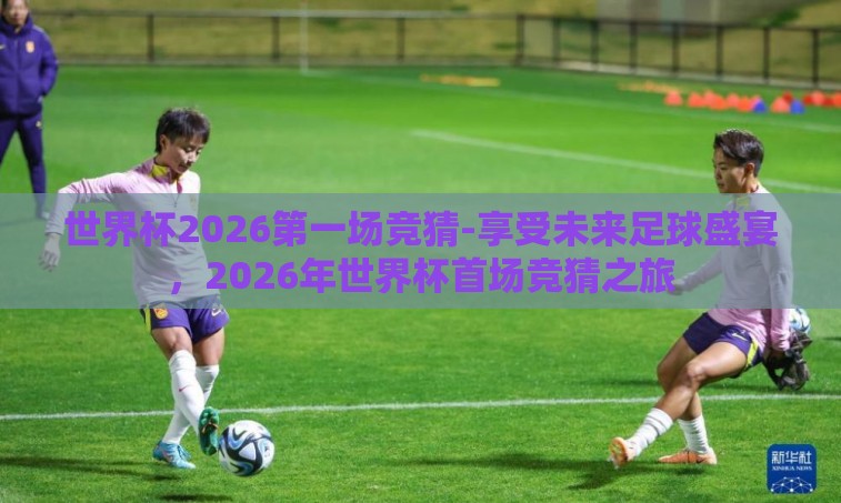 世界杯2026第一场竞猜-享受未来足球盛宴,2026年世界杯首场竞猜之旅 世界杯2026第一场竞猜-享受未来足球盛宴,2026年世界杯首场竞猜之旅