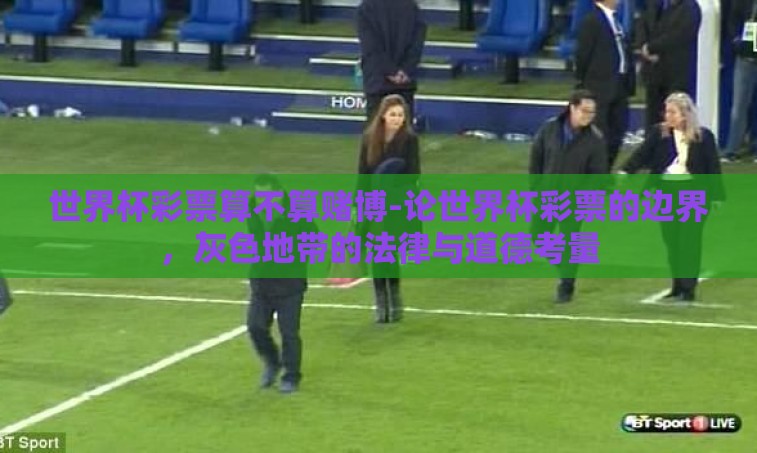 世界杯彩票算不算赌博-论世界杯彩票的边界，灰色地带的法律与道德考量