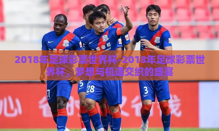 2018年足球彩票世界杯-2018年足球彩票世界杯,梦想与机遇交织的盛宴 2018年足球彩票世界杯-2018年足球彩票世界杯,梦想与机遇交织的盛宴