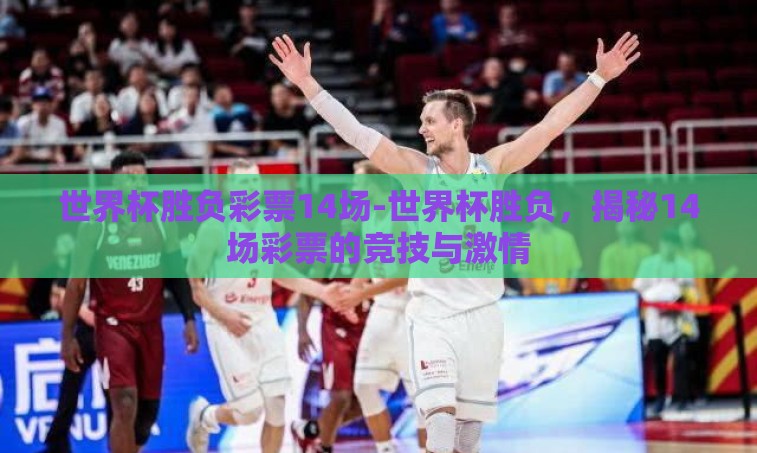 世界杯胜负彩票14场-世界杯胜负,揭秘14场彩票的竞技与激情 世界杯胜负彩票14场-世界杯胜负,揭秘14场彩票的竞技与激情